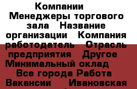 Компании DNS Менеджеры торгового зала › Название организации ­ Компания-работодатель › Отрасль предприятия ­ Другое › Минимальный оклад ­ 1 - Все города Работа » Вакансии   . Ивановская обл.